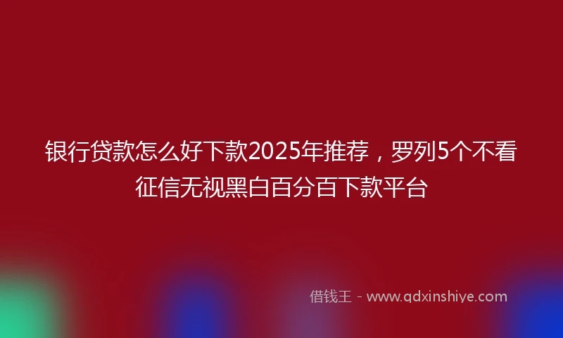 银行贷款怎么好下款2025年推荐，罗列5个不看征信无视黑白百分百下款平台