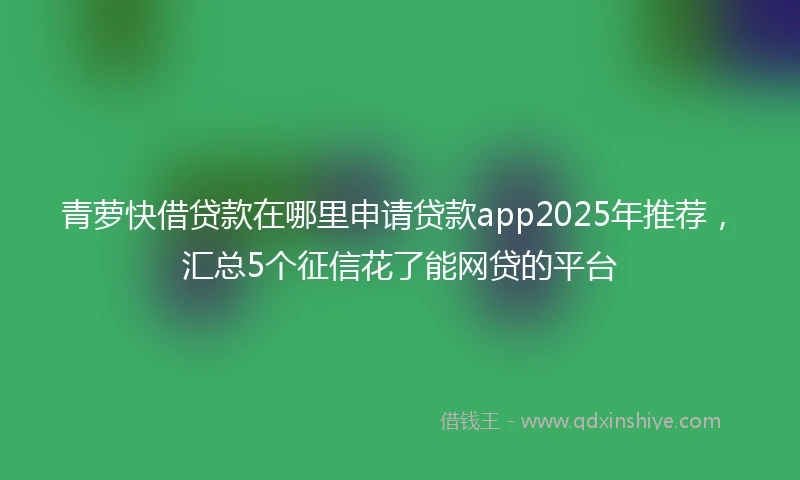 青萝快借贷款在哪里申请贷款app2025年推荐，汇总5个征信花了能网贷的平台