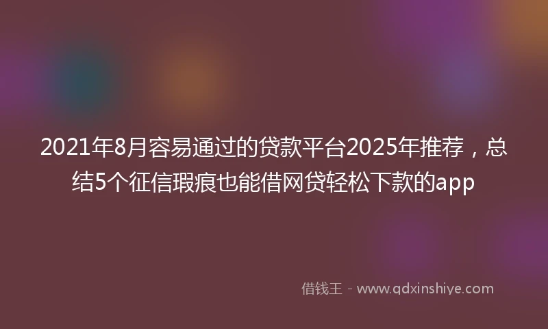 2021年8月容易通过的贷款平台2025年推荐，总结5个征信瑕疵也能借网贷轻松下款的app