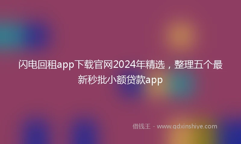 闪电回租app下载官网2024年精选，整理五个最新秒批小额贷款app