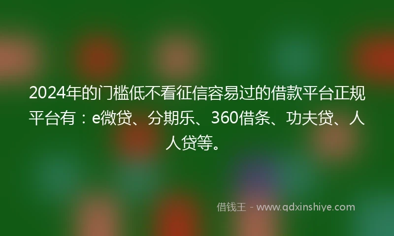 2024年的门槛低不看征信容易过的借款平台正规平台有：e微贷、分期乐、360借条、功夫贷、人人贷等。