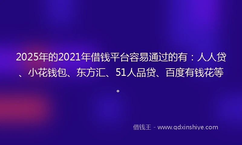 2025年的2021年借钱平台容易通过的有：人人贷、小花钱包、东方汇、51人品贷、百度有钱花等。