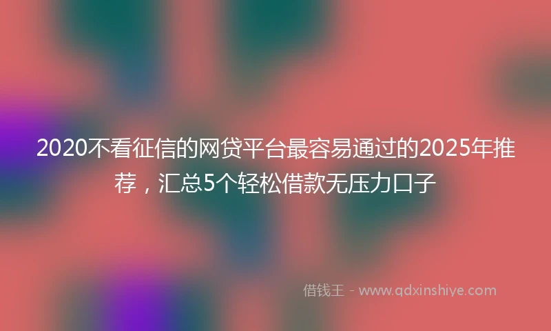 2020不看征信的网贷平台最容易通过的2025年推荐，汇总5个轻松借款无压力口子