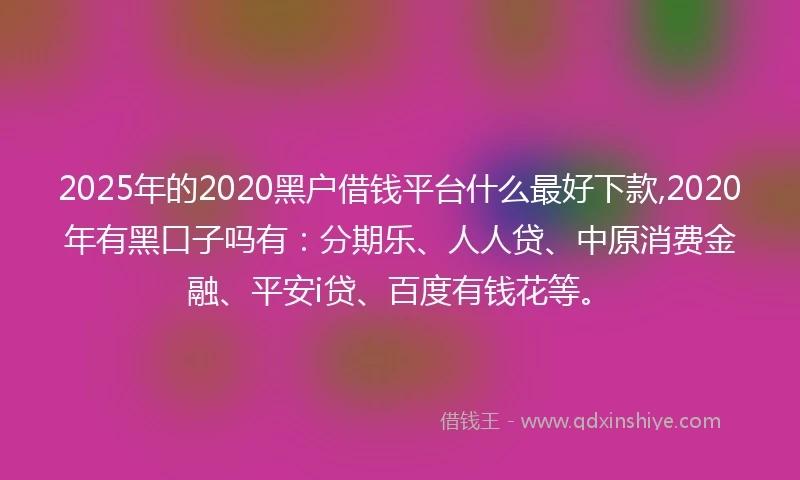 2025年的2020黑户借钱平台什么最好下款,2020年有黑口子吗有：分期乐、人人贷、中原消费金融、平安i贷、百度有钱花等。