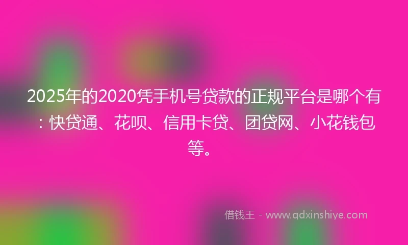 2025年的2020凭手机号贷款的正规平台是哪个有：快贷通、花呗、信用卡贷、团贷网、小花钱包等。