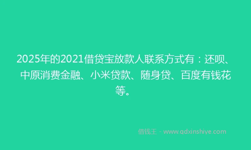 2025年的2021借贷宝放款人联系方式有：还呗、中原消费金融、小米贷款、随身贷、百度有钱花等。