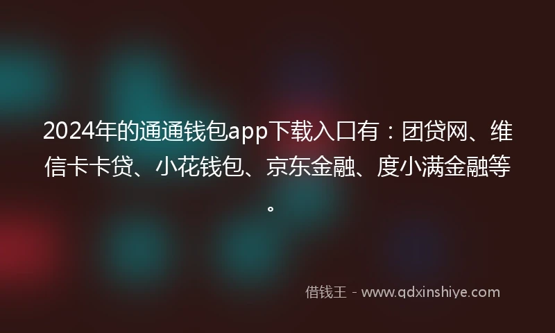 2024年的通通钱包app下载入口有：团贷网、维信卡卡贷、小花钱包、京东金融、度小满金融等。