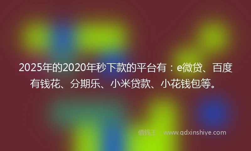 2025年的2020年秒下款的平台有：e微贷、百度有钱花、分期乐、小米贷款、小花钱包等。