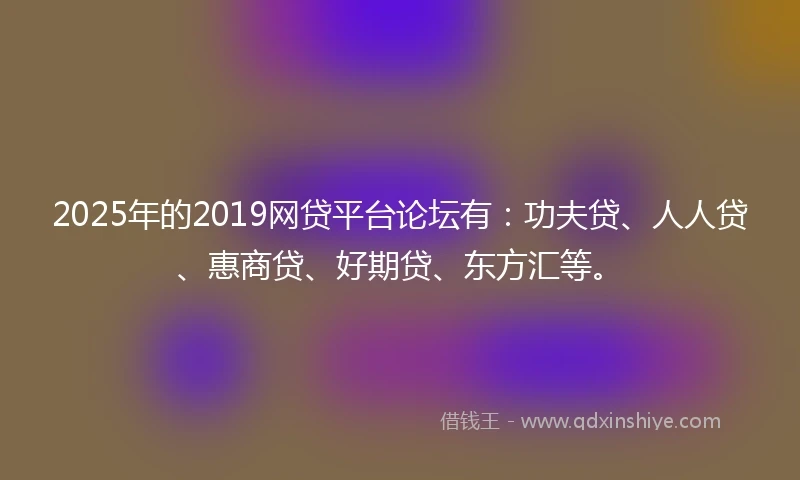 2025年的2019网贷平台论坛有：功夫贷、人人贷、惠商贷、好期贷、东方汇等。