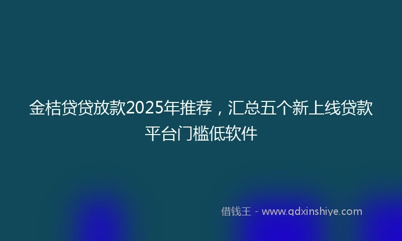 金桔贷贷放款2025年推荐，汇总五个新上线贷款平台门槛低软件