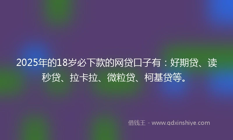 2025年的18岁必下款的网贷口子有：好期贷、读秒贷、拉卡拉、微粒贷、柯基贷等。