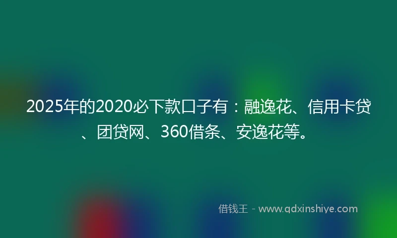 2025年的2020必下款口子有：融逸花、信用卡贷、团贷网、360借条、安逸花等。