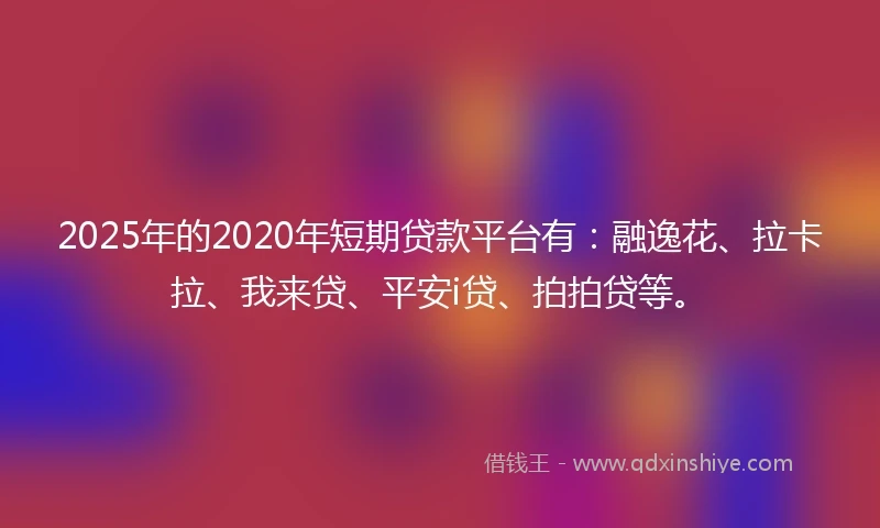 2025年的2020年短期贷款平台有：融逸花、拉卡拉、我来贷、平安i贷、拍拍贷等。