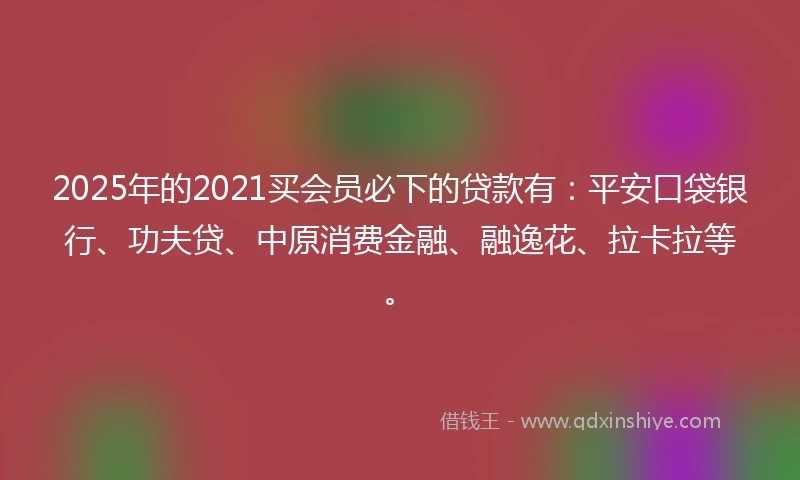 2025年的2021买会员必下的贷款有：平安口袋银行、功夫贷、中原消费金融、融逸花、拉卡拉等。