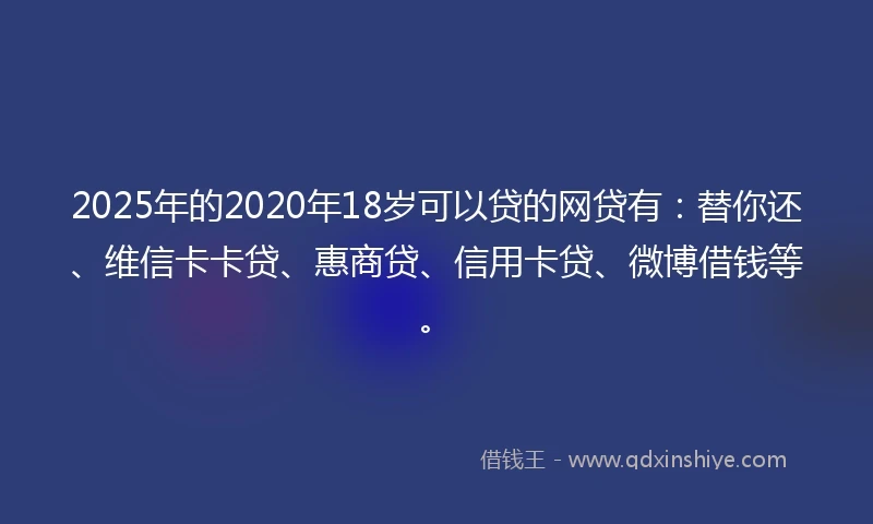 2025年的2020年18岁可以贷的网贷有：替你还、维信卡卡贷、惠商贷、信用卡贷、微博借钱等。