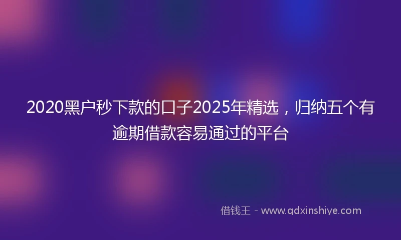 2020黑户秒下款的口子2025年精选，归纳五个有逾期借款容易通过的平台
