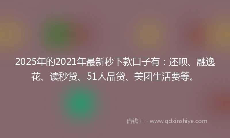 2025年的2021年最新秒下款口子有：还呗、融逸花、读秒贷、51人品贷、美团生活费等。