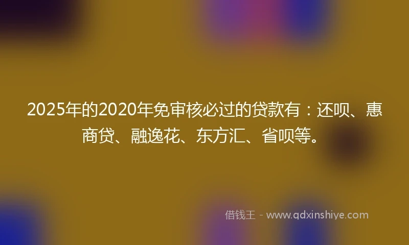 2025年的2020年免审核必过的贷款有：还呗、惠商贷、融逸花、东方汇、省呗等。