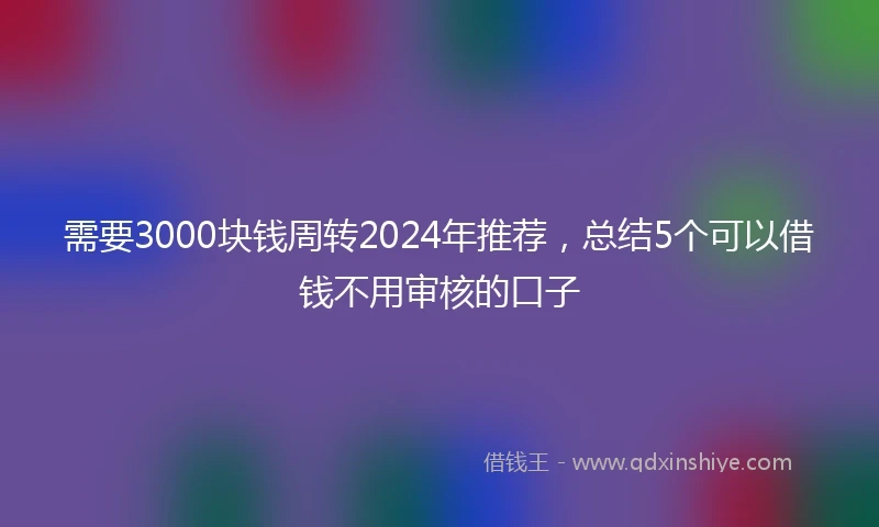 需要3000块钱周转2024年推荐，总结5个可以借钱不用审核的口子