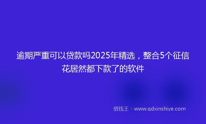 逾期严重可以贷款吗2025年精选，整合5个征信花居然都下款了的软件