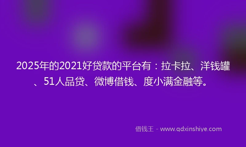 2025年的2021好贷款的平台有：拉卡拉、洋钱罐、51人品贷、微博借钱、度小满金融等。