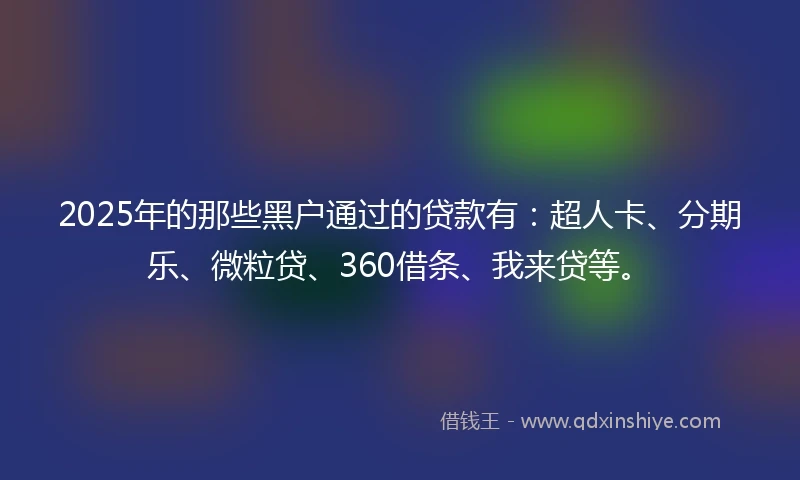 2025年的那些黑户通过的贷款有：超人卡、分期乐、微粒贷、360借条、我来贷等。