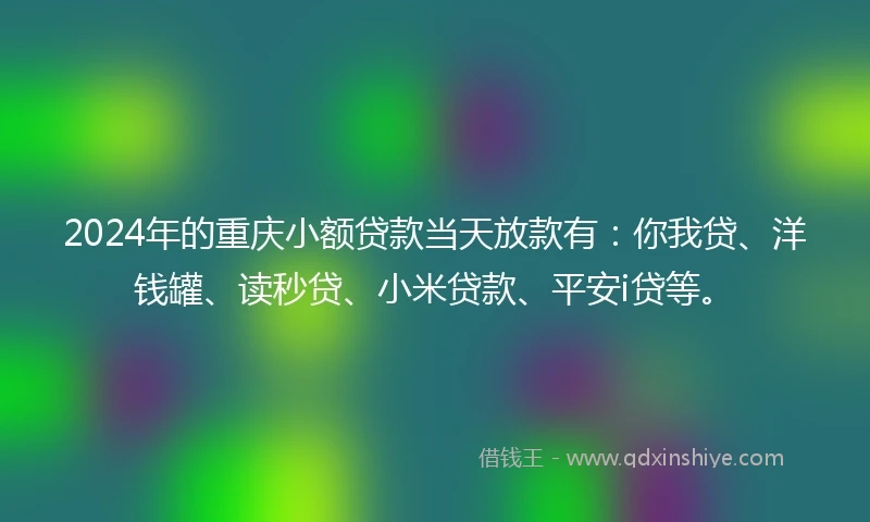 2024年的重庆小额贷款当天放款有：你我贷、洋钱罐、读秒贷、小米贷款、平安i贷等。