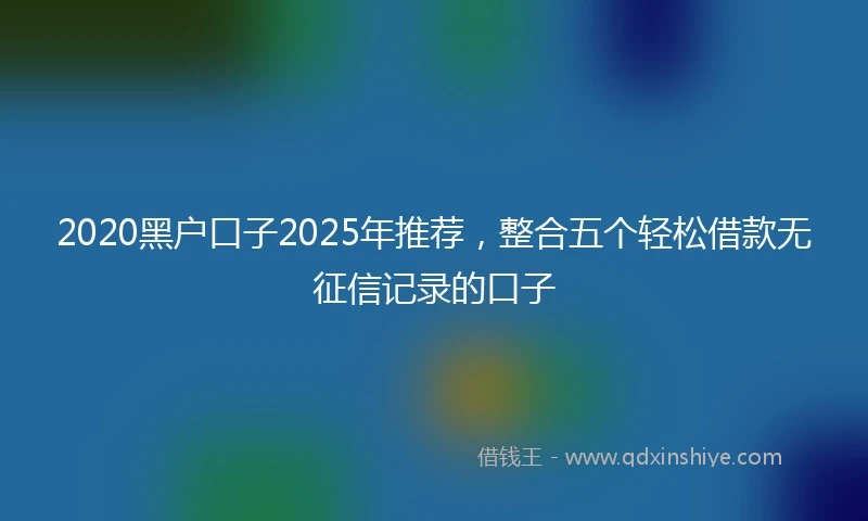 2020黑户口子2025年推荐，整合五个轻松借款无征信记录的口子