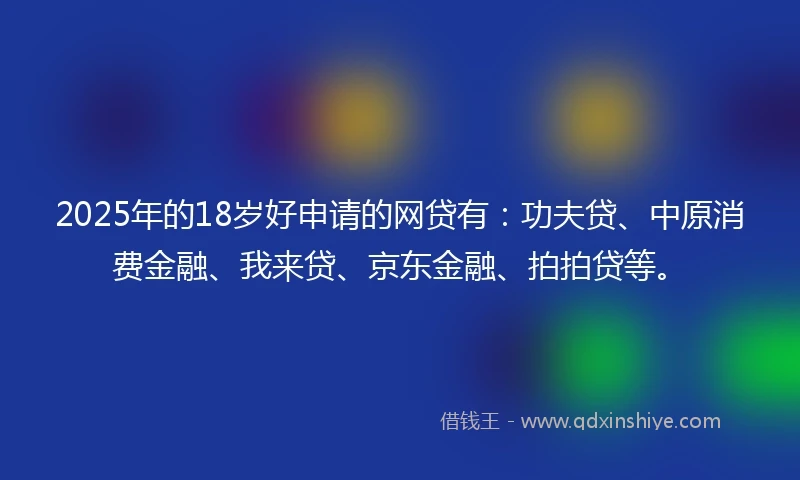 2025年的18岁好申请的网贷有：功夫贷、中原消费金融、我来贷、京东金融、拍拍贷等。
