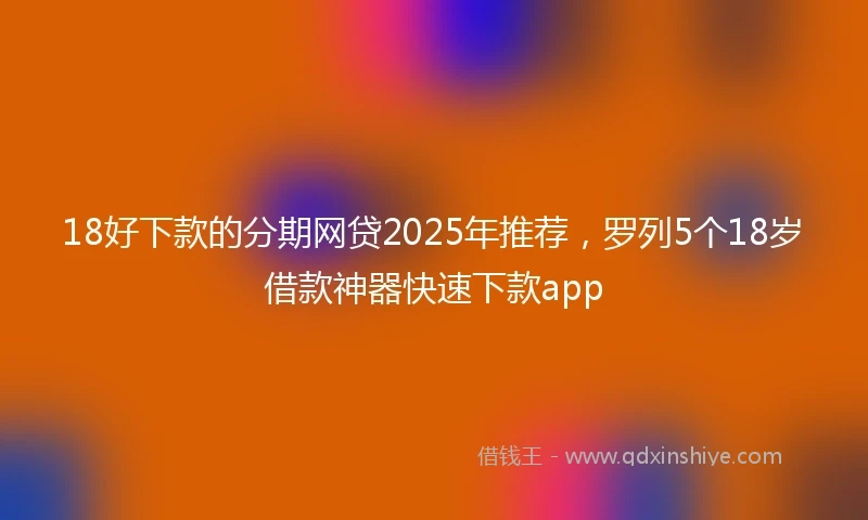 18好下款的分期网贷2025年推荐，罗列5个18岁借款神器快速下款app