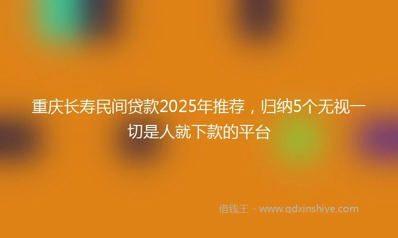 重庆长寿民间贷款2025年推荐，归纳5个无视一切是人就下款的平台