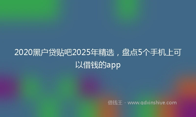 2020黑户贷贴吧2025年精选，盘点5个手机上可以借钱的app