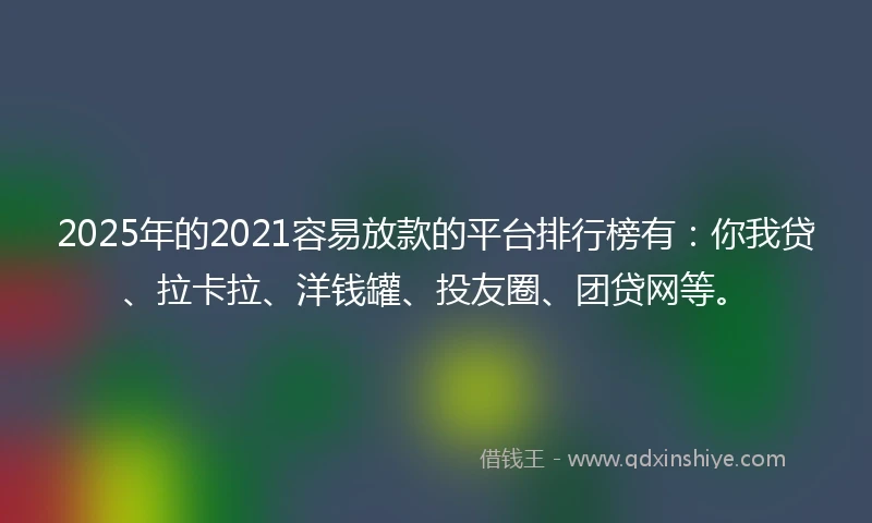2025年的2021容易放款的平台排行榜有：你我贷、拉卡拉、洋钱罐、投友圈、团贷网等。