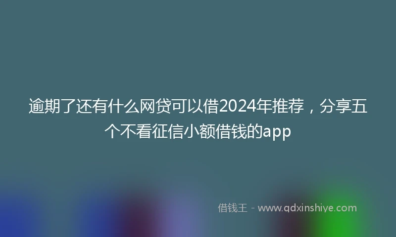 逾期了还有什么网贷可以借2024年推荐，分享五个不看征信小额借钱的app