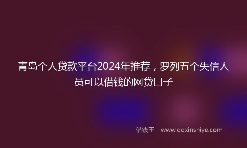 青岛个人贷款平台2024年推荐，罗列五个失信人员可以借钱的网贷口子