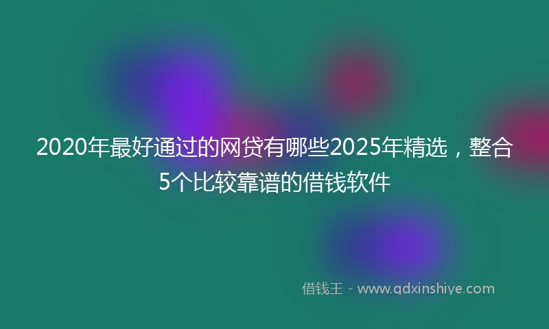 2020年最好通过的网贷有哪些2025年精选，整合5个比较靠谱的借钱软件