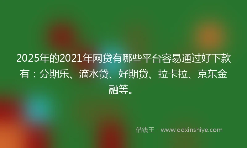 2025年的2021年网贷有哪些平台容易通过好下款有：分期乐、滴水贷、好期贷、拉卡拉、京东金融等。