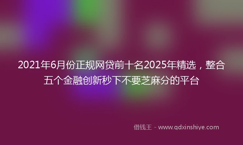 2021年6月份正规网贷前十名2025年精选，整合五个金融创新秒下不要芝麻分的平台