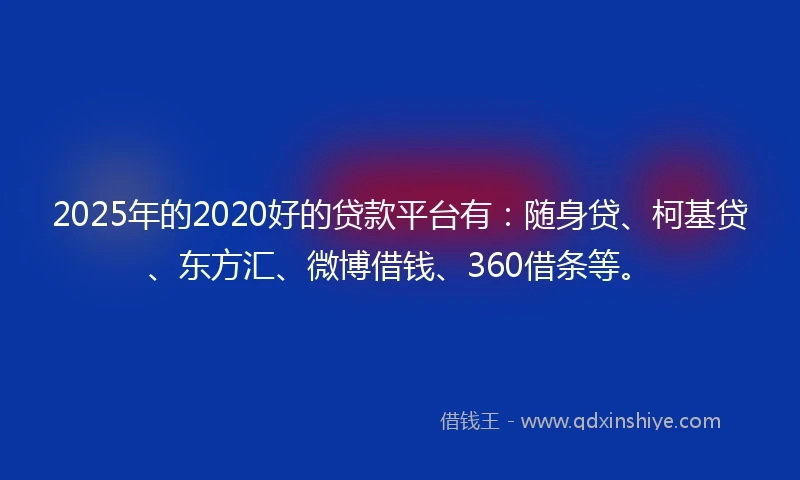 2025年的2020好的贷款平台有：随身贷、柯基贷、东方汇、微博借钱、360借条等。