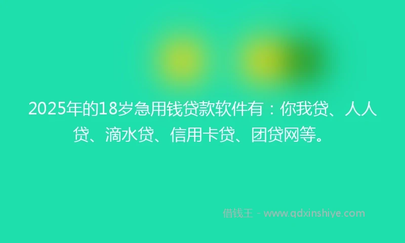 2025年的18岁急用钱贷款软件有：你我贷、人人贷、滴水贷、信用卡贷、团贷网等。