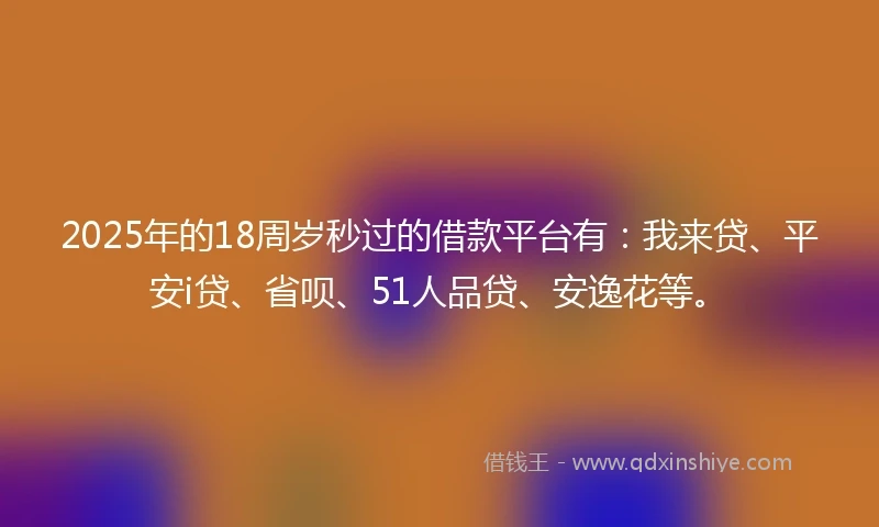 2025年的18周岁秒过的借款平台有：我来贷、平安i贷、省呗、51人品贷、安逸花等。