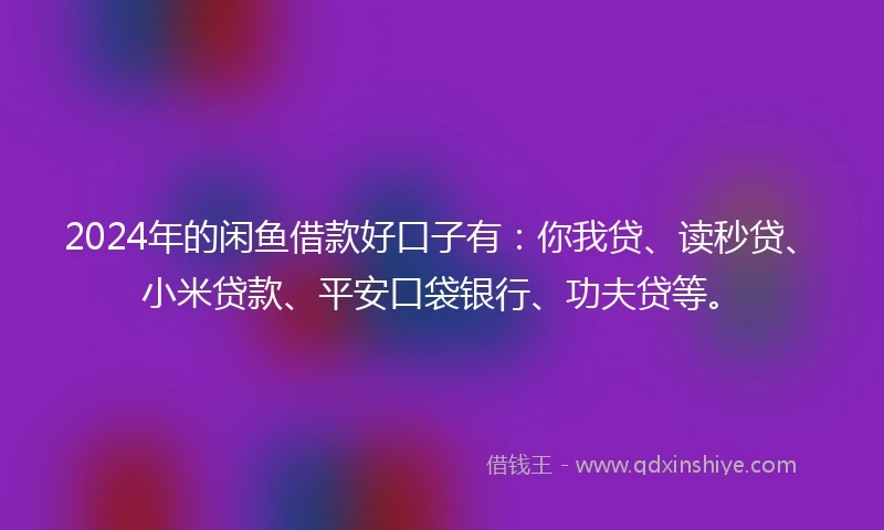 2024年的闲鱼借款好口子有：你我贷、读秒贷、小米贷款、平安口袋银行、功夫贷等。