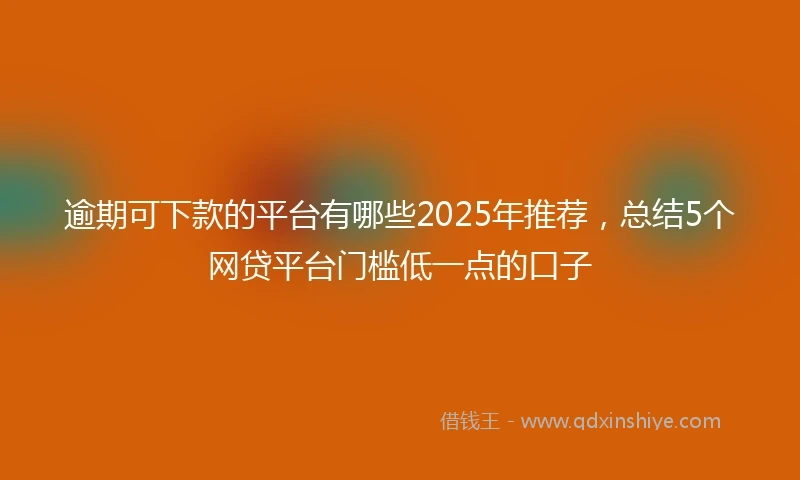 逾期可下款的平台有哪些2025年推荐，总结5个网贷平台门槛低一点的口子
