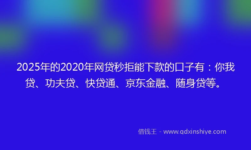 2025年的2020年网贷秒拒能下款的口子有：你我贷、功夫贷、快贷通、京东金融、随身贷等。