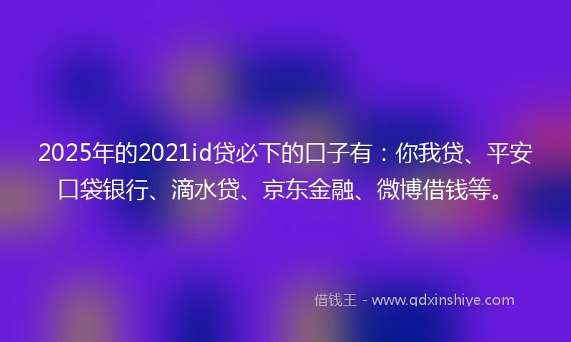 2025年的2021id贷必下的口子有：你我贷、平安口袋银行、滴水贷、京东金融、微博借钱等。