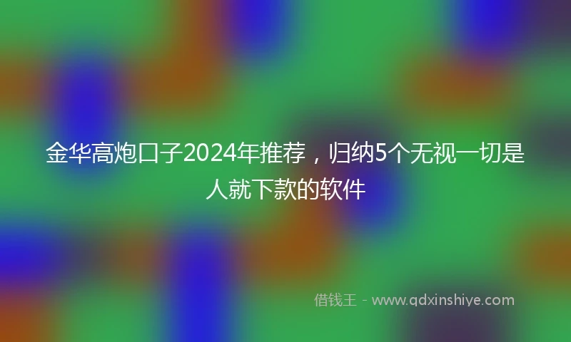金华高炮口子2024年推荐，归纳5个无视一切是人就下款的软件