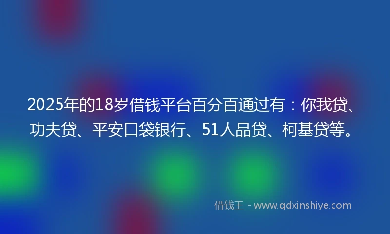 2025年的18岁借钱平台百分百通过有：你我贷、功夫贷、平安口袋银行、51人品贷、柯基贷等。
