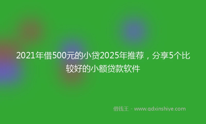 2021年借500元的小贷2025年推荐，分享5个比较好的小额贷款软件
