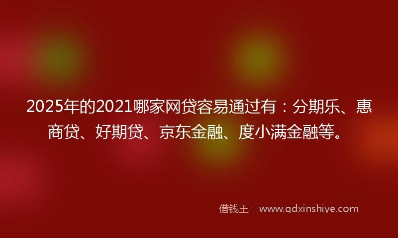 2025年的2021哪家网贷容易通过有：分期乐、惠商贷、好期贷、京东金融、度小满金融等。