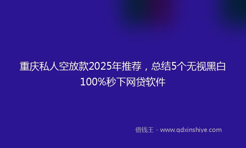 重庆私人空放款2025年推荐，总结5个无视黑白100%秒下网贷软件